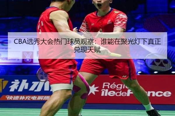 CBA选秀大会热门球员观察：谁能在聚光灯下真正兑现天赋（App）