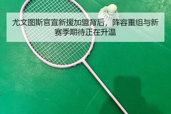尤文图斯官宣新援加盟背后，阵容重组与新赛季期待正在升温（App）