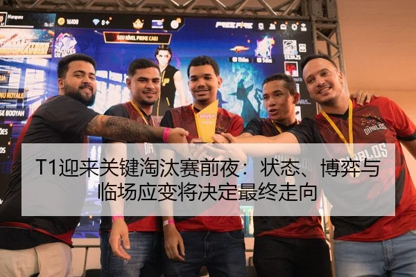 T1迎来关键淘汰赛前夜：状态、博弈与临场应变将决定最终走向（App）